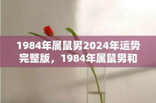 1984年属鼠男2024年运势完整版，1984年属鼠男和1992年属猴女