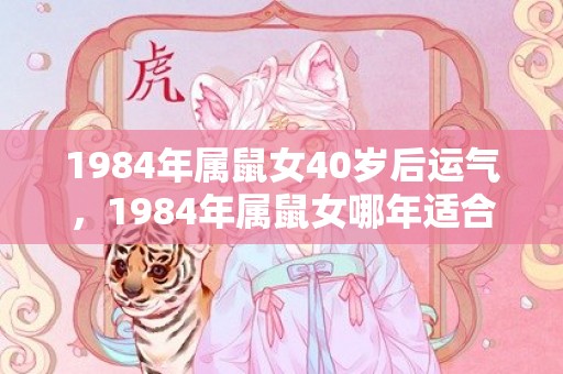 1984年属鼠女40岁后运气，1984年属鼠女哪年适合买房子