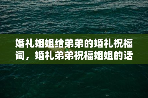 婚礼姐姐给弟弟的婚礼祝福词，婚礼弟弟祝福姐姐的话语简短？新娘婚礼表白 简短感人