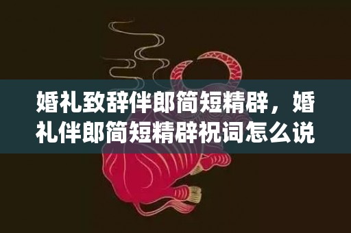 婚礼致辞伴郎简短精辟，婚礼伴郎简短精辟祝词怎么说(伴郎的致辞简单精辟)