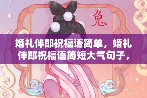 婚礼伴郎祝福语简单，婚礼伴郎祝福语简短大气句子，伴郎上台说的祝福语