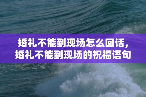 婚礼不能到现场怎么回话，婚礼不能到现场的祝福语句子 新婚快乐的祝福语短句