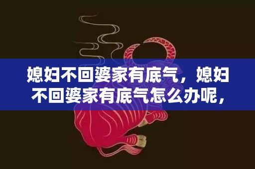 媳妇不回婆家有底气，媳妇不回婆家有底气怎么办呢，媳妇每年不回婆家过年