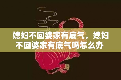 媳妇不回婆家有底气，媳妇不回婆家有底气吗怎么办 媳妇每年不回婆家过年