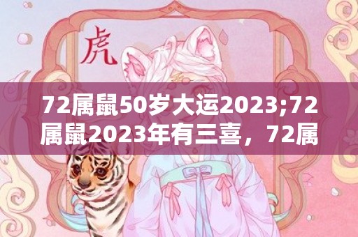 72属鼠50岁大运2023;72属鼠2023年有三喜，72属鼠50岁大运2022每月运势