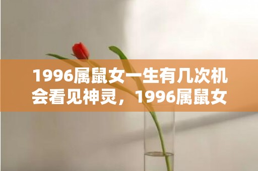 1996属鼠女一生有几次机会看见神灵，1996属鼠女一生的贵人