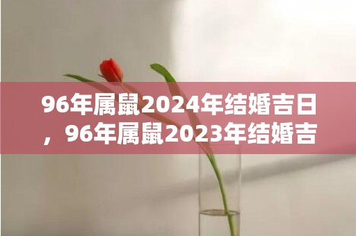 96年属鼠2024年结婚吉日，96年属鼠2023年结婚吉日