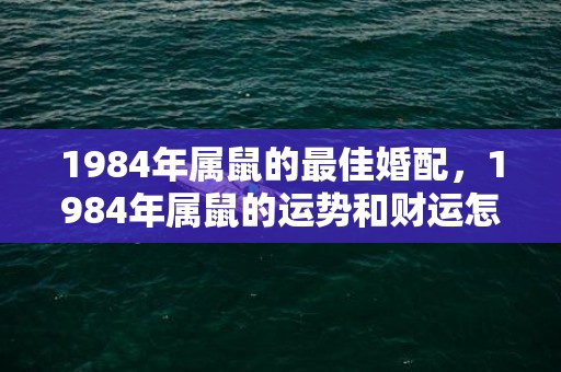 1984年属鼠的最佳婚配，1984年属鼠的运势和财运怎么样