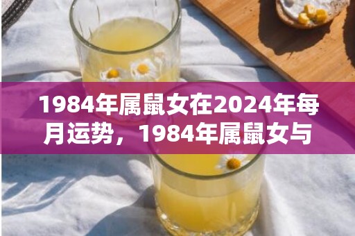 1984年属鼠女在2024年每月运势，1984年属鼠女与1988年属龙男