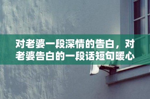 对老婆一段深情的告白，对老婆告白的一段话短句暖心 早上的情话最暖心短句