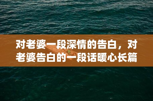 对老婆一段深情的告白，对老婆告白的一段话暖心长篇(安慰老婆的暖心句子)