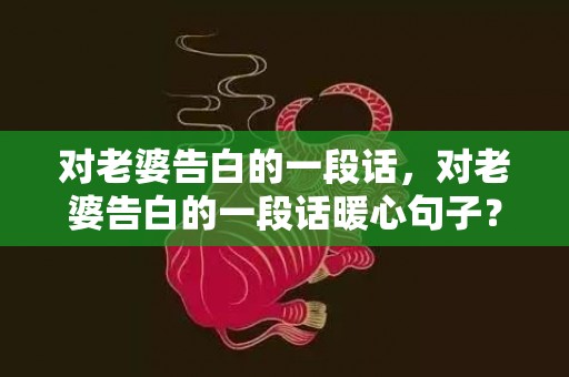 对老婆告白的一段话，对老婆告白的一段话暖心句子？情话最暖心短句