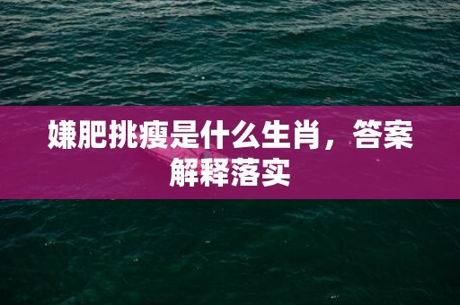 嫌肥挑瘦是什么生肖，答案解释落实