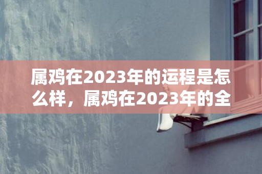 属鸡在2023年的运程是怎么样，属鸡在2023年的全年命运如何？属鸡2024年家破人亡