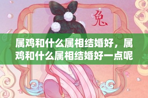 属鸡和什么属相结婚好，属鸡和什么属相结婚好一点呢(属鸡和属啥最适合在一起)