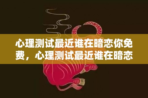 心理测试最近谁在暗恋你免费，心理测试最近谁在暗恋你2023 心理测试你是哪种女人