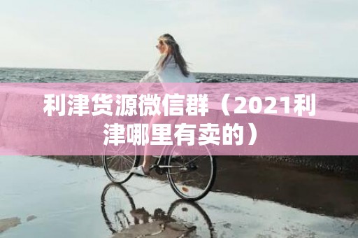 利津货源微信群（2021利津哪里有卖的）