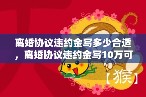 离婚协议违约金写多少合适，离婚协议违约金写10万可以吗 离婚协议中的违约金有法律效力吗