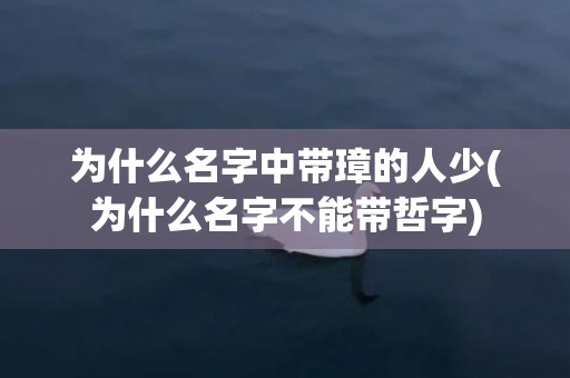 为什么名字中带璋的人少(为什么名字不能带哲字)