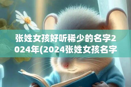 张姓女孩好听稀少的名字2024年(2024张姓女孩名字)(张姓女孩好听稀少的名字)