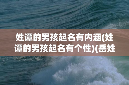 姓谭的男孩起名有内涵(姓谭的男孩起名有个性)(岳姓男孩起名大全免费)