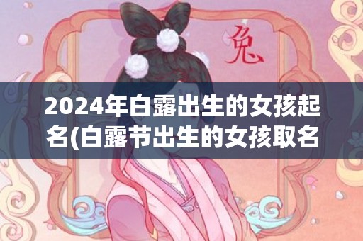 2024年白露出生的女孩起名(白露节出生的女孩取名)(2024年几月白露)