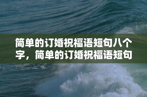 简单的订婚祝福语短句八个字，简单的订婚祝福语短句八个字，订婚祝福语短句