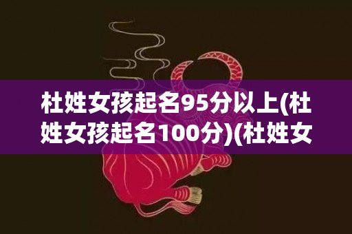 杜姓女孩起名95分以上(杜姓女孩起名100分)(杜姓女孩起名属蛇)