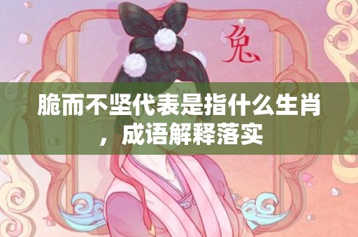 脆而不坚代表是指什么生肖，成语解释落实