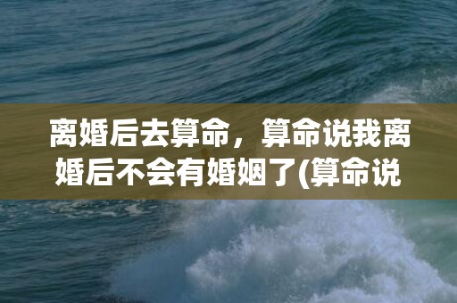 离婚后去算命，算命说我离婚后不会有婚姻了(算命说我会离婚,可信吗)