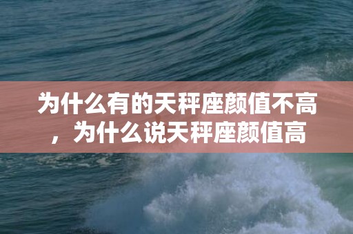 为什么有的天秤座颜值不高，为什么说天秤座颜值高