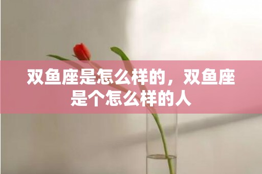 双鱼座是怎么样的，双鱼座是个怎么样的人