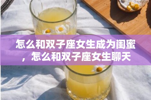 怎么和双子座女生成为闺蜜，怎么和双子座女生聊天