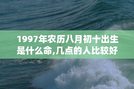 1997年农历八月初十出生是什么命,几点的人比较好命(1997年农历八月二十四是什么星座)