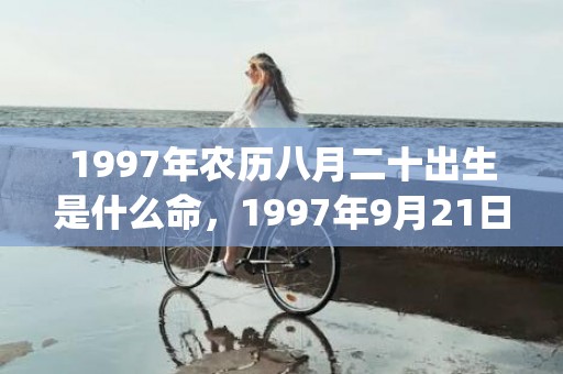 1997年农历八月二十出生是什么命，1997年9月21日八字命理解析(1997年农历八月十八是什么星座)