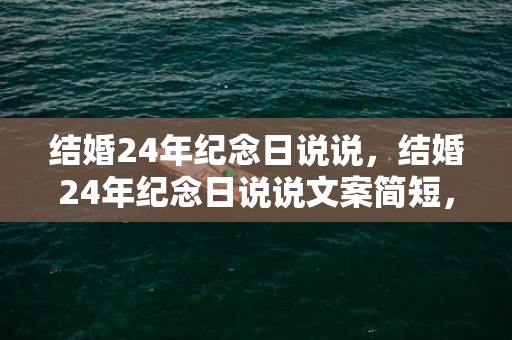 结婚24年纪念日说说，结婚24年纪念日说说文案简短，结婚一周年纪念日