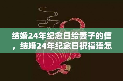 结婚24年纪念日给妻子的信，结婚24年纪念日祝福语怎么说？庆祝结婚自己24周年纪念日的句子