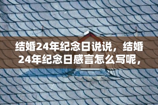 结婚24年纪念日说说，结婚24年纪念日感言怎么写呢，结婚八周年简短感言