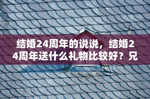 结婚24周年的说说，结婚24周年送什么礼物比较好？兄弟结婚送什么礼物