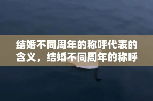 结婚不同周年的称呼代表的含义，结婚不同周年的称呼怎么说呢 结婚舞台上怎么说呢