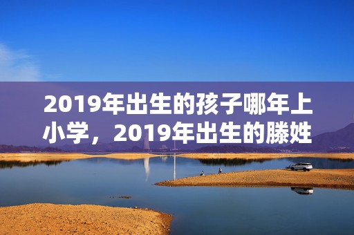 2019年出生的孩子哪年上小学，2019年出生的滕姓男孩如何起名字，姓滕男孩好听的名字