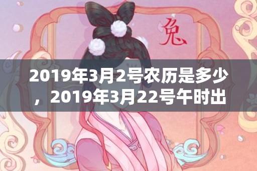 2019年3月2号农历是多少，2019年3月22号午时出生的男孩应该起什么样的名字