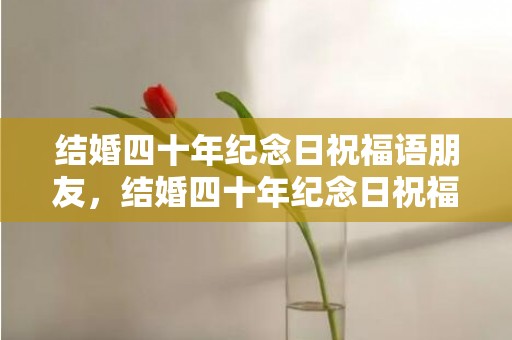 结婚四十年纪念日祝福语朋友，结婚四十年纪念日祝福语朋友？夫妻四十年一句话寄语