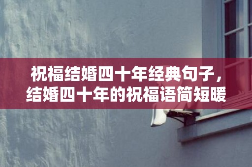 祝福结婚四十年经典句子，结婚四十年的祝福语简短暖心，致闺蜜结婚的暖心句子简短