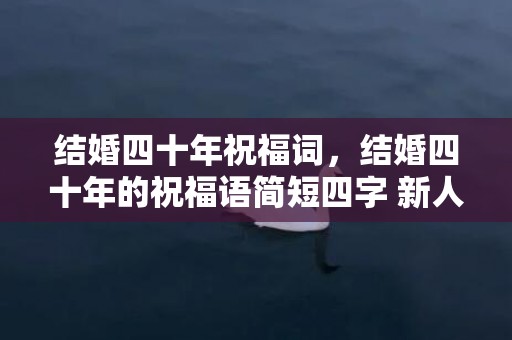 结婚四十年祝福词，结婚四十年的祝福语简短四字 新人结婚祝福语四个字