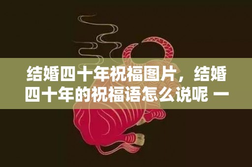 结婚四十年祝福图片，结婚四十年的祝福语怎么说呢 一祝到十祝的祝福语