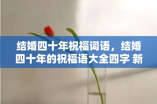 结婚四十年祝福词语，结婚四十年的祝福语大全四字 新人结婚祝福语四个字