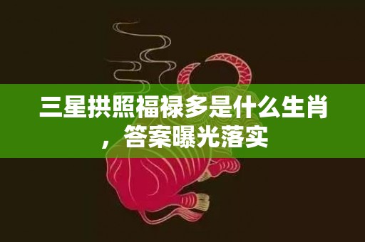 三星拱照福禄多是什么生肖，答案曝光落实