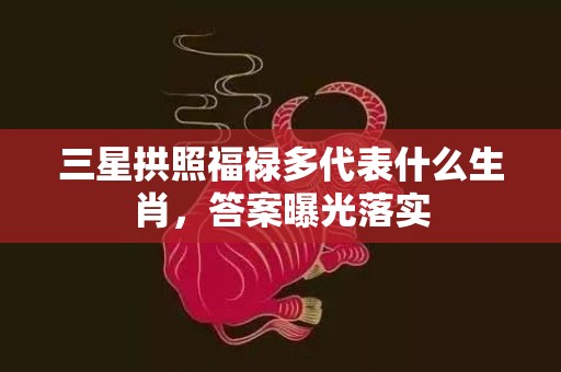 三星拱照福禄多代表什么生肖，答案曝光落实