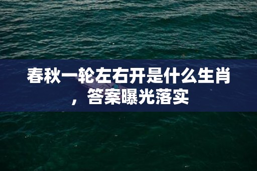 春秋一轮左右开是什么生肖，答案曝光落实